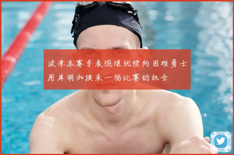 波津本赛季表现堪忧续约困难勇士用库明加换来一场比赛的机会