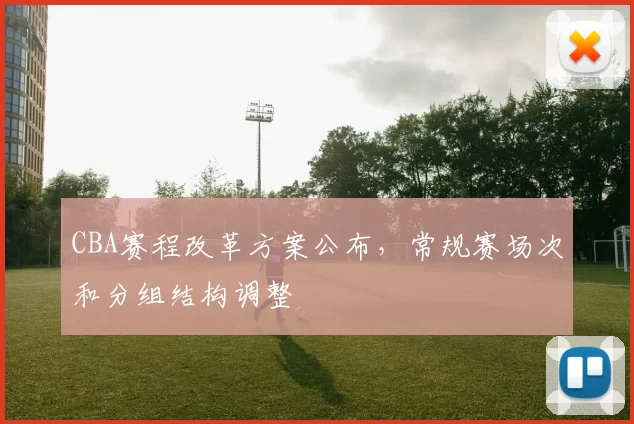 CBA赛程改革方案公布，常规赛场次和分组结构调整