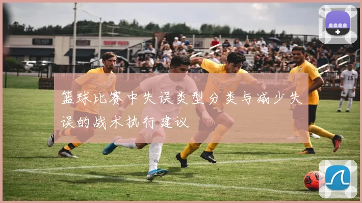 篮球比赛中失误类型分类与减少失误的战术执行建议