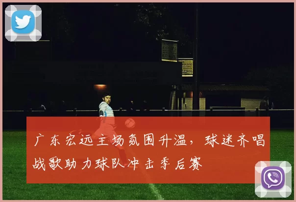 广东宏远主场氛围升温,球迷齐唱战歌助力球队冲击季后赛