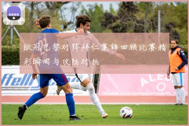 欧冠巴黎对阵拜仁集锦回顾比赛精彩瞬间与攻防对抗