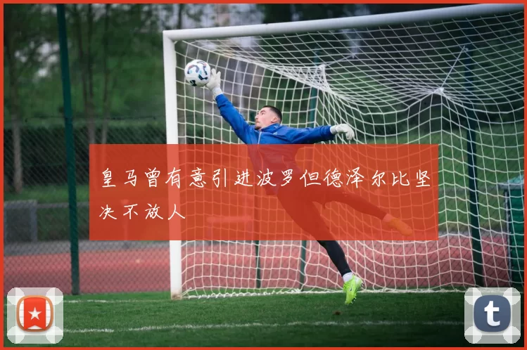 皇马曾有意引进波罗但德泽尔比坚决不放人