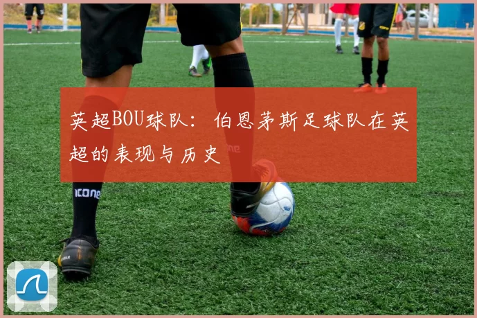 英超BOU球队：伯恩茅斯足球队在英超的表现与历史