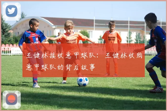 王健林接收意甲球队：王健林收购意甲球队的背后故事