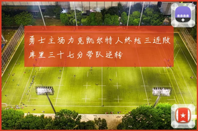 勇士主场力克凯尔特人终结三连败库里三十七分带队逆转