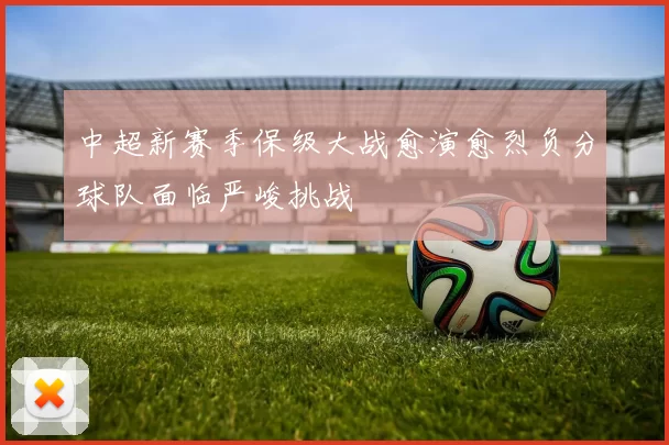 中超新赛季保级大战愈演愈烈负分球队面临严峻挑战