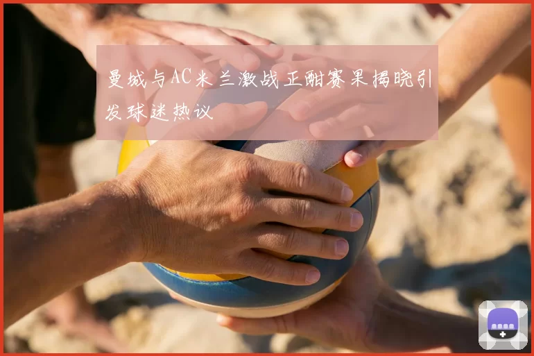 曼城与AC米兰激战正酣赛果揭晓引发球迷热议