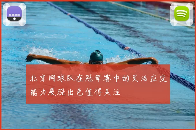 北京网球队在冠军赛中的灵活应变能力展现出色值得关注