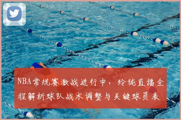 NBA常规赛激战进行中，玲珑直播全程解析球队战术调整与关键球员表现
