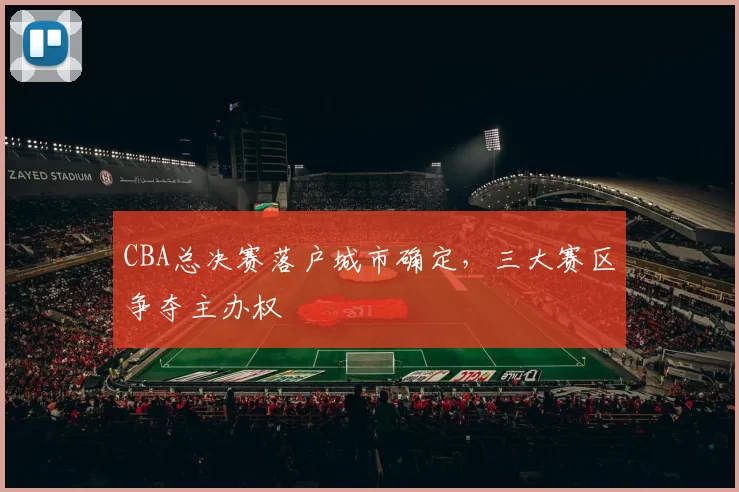 CBA总决赛落户城市确定，三大赛区争夺主办权
