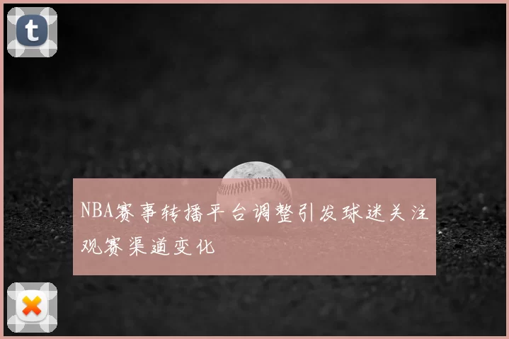 NBA赛事转播平台调整引发球迷关注观赛渠道变化