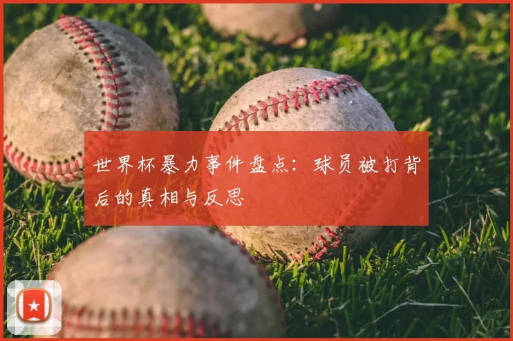 世界杯暴力事件盘点:球员被打背后的真相与反思