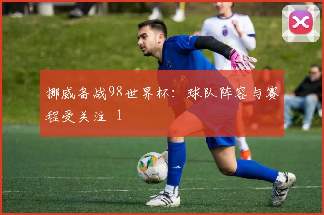 挪威备战98世界杯:球队阵容与赛程受关注_1