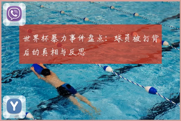 世界杯暴力事件盘点:球员被打背后的真相与反思