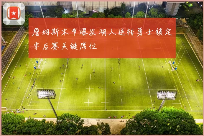 詹姆斯末节爆发湖人逆转勇士锁定季后赛关键席位