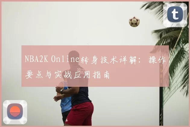 NBA2K Online转身技术详解：操作要点与实战应用指南