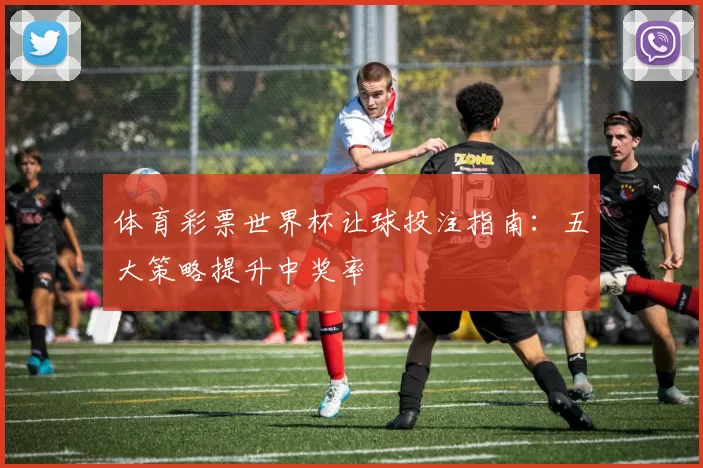 体育彩票世界杯让球投注指南:五大策略提升中奖率