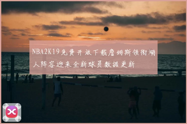 NBA2K19免费开放下载詹姆斯领衔湖人阵容迎来全新球员数据更新