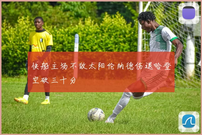 快船主场不敌太阳伦纳德伤退哈登空砍三十分