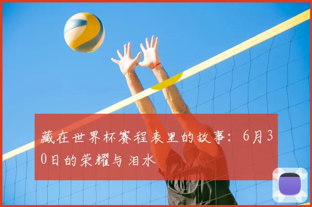 藏在世界杯赛程表里的故事:6月30日的荣耀与泪水