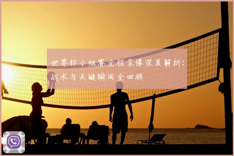 世界杯小组赛全程录像深度解析:战术与关键瞬间全回顾