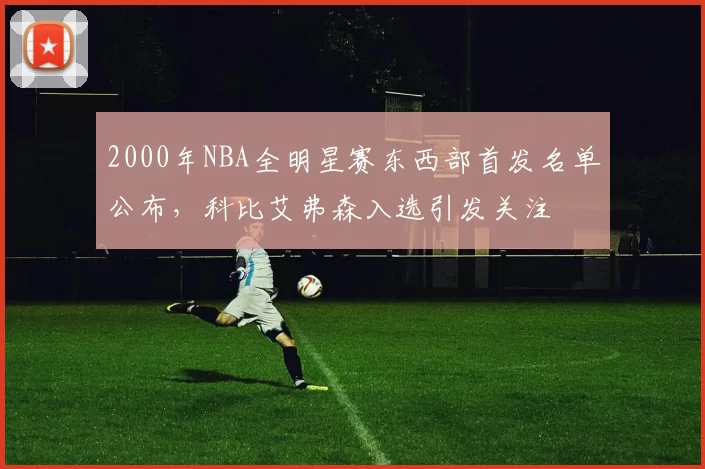 2000年NBA全明星赛东西部首发名单公布,科比艾弗森入选引发关注