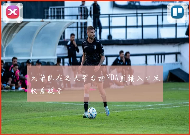火箭队在各大平台的NBA直播入口及收看提示