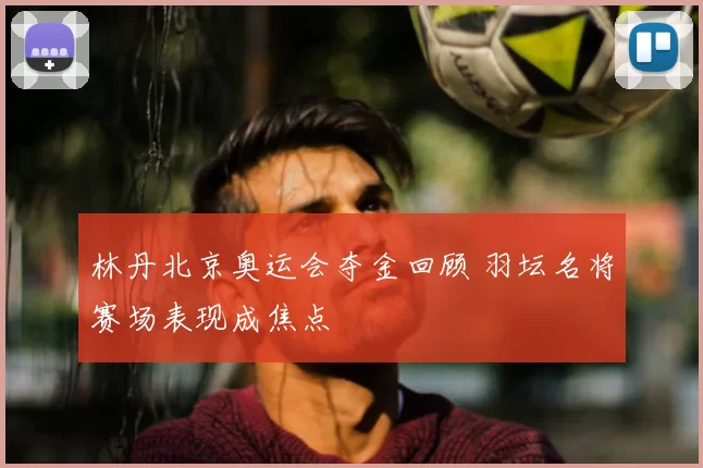 林丹北京奥运会夺金回顾 羽坛名将赛场表现成焦点