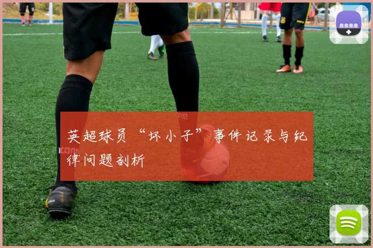 英超球员“坏小子”事件记录与纪律问题剖析