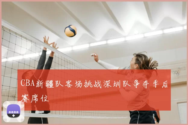 CBA新疆队客场挑战深圳队争夺季后赛席位