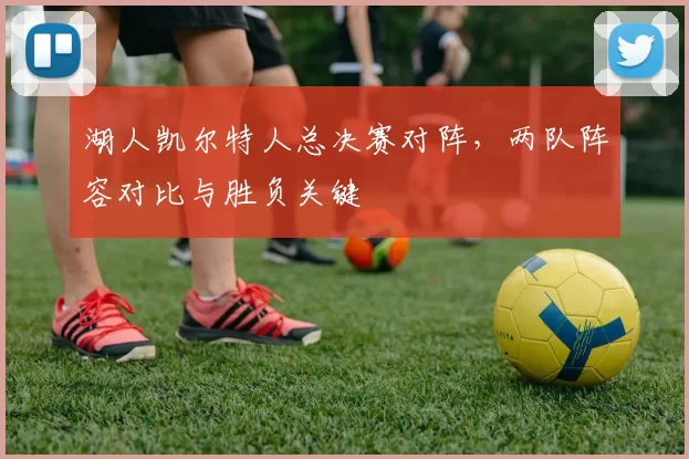 湖人凯尔特人总决赛对阵，两队阵容对比与胜负关键