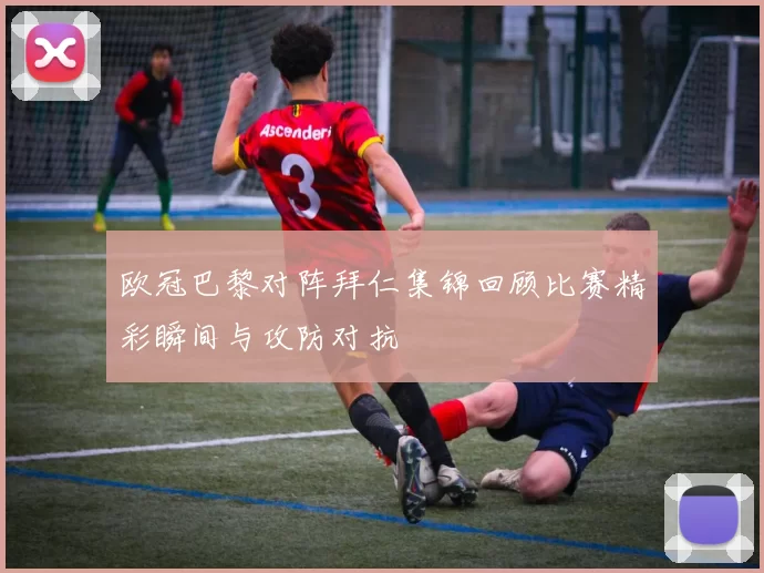 欧冠巴黎对阵拜仁集锦回顾比赛精彩瞬间与攻防对抗