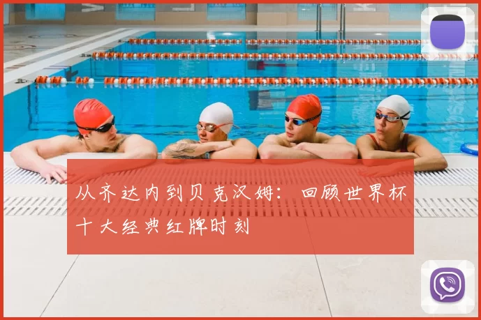 从齐达内到贝克汉姆:回顾世界杯十大经典红牌时刻
