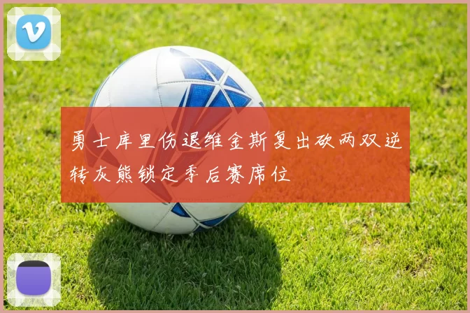 勇士库里伤退维金斯复出砍两双逆转灰熊锁定季后赛席位