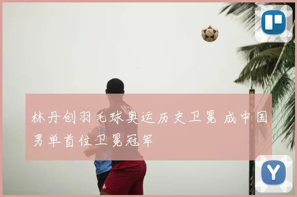 林丹创羽毛球奥运历史卫冕 成中国男单首位卫冕冠军