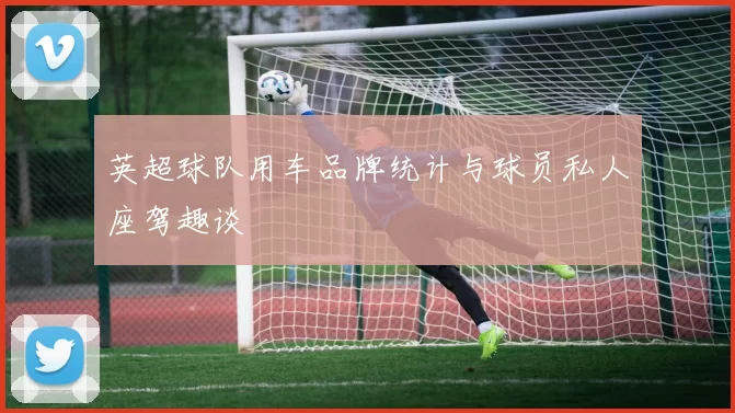 英超球队用车品牌统计与球员私人座驾趣谈