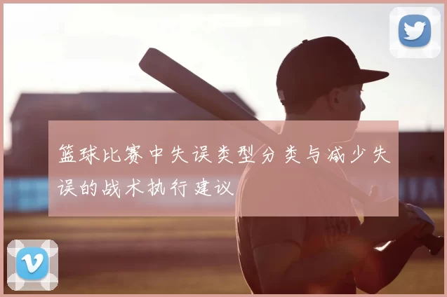篮球比赛中失误类型分类与减少失误的战术执行建议