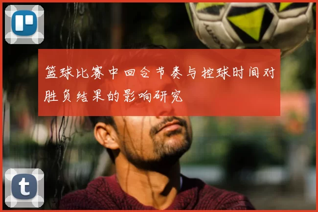 篮球比赛中回合节奏与控球时间对胜负结果的影响研究