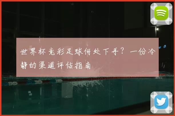 世界杯竞彩足球何处下手?一份冷静的渠道评估指南