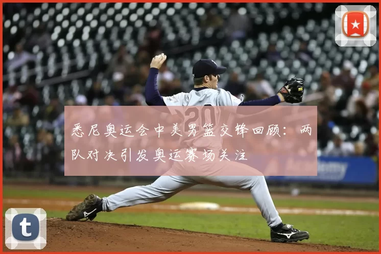 悉尼奥运会中美男篮交锋回顾:两队对决引发奥运赛场关注
