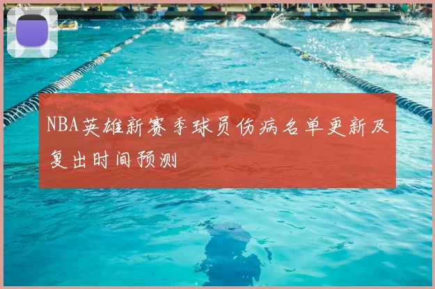 NBA英雄新赛季球员伤病名单更新及复出时间预测