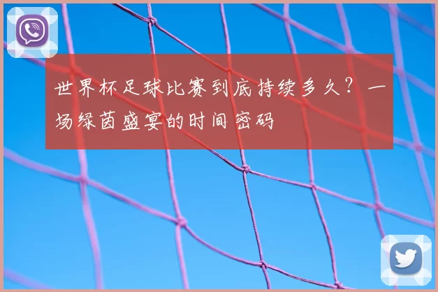 世界杯足球比赛到底持续多久?一场绿茵盛宴的时间密码