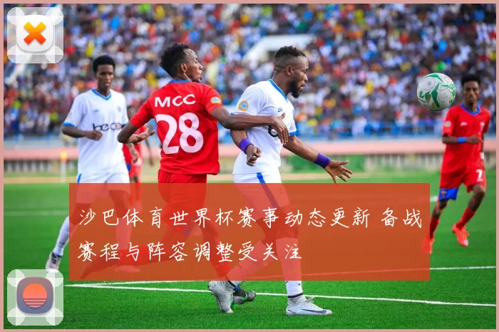 沙巴体育世界杯赛事动态更新 备战赛程与阵容调整受关注
