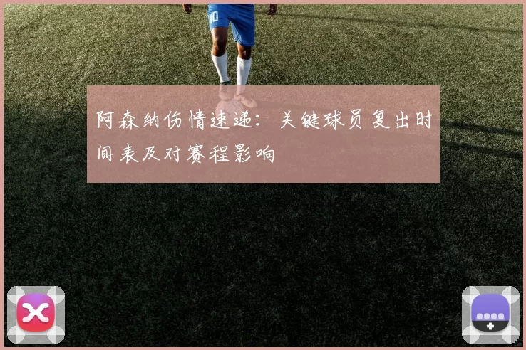 阿森纳伤情速递:关键球员复出时间表及对赛程影响