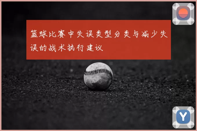 篮球比赛中失误类型分类与减少失误的战术执行建议