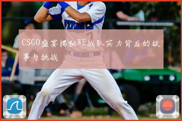 CSGO盛宴揭秘WE战队实力背后的故事与挑战