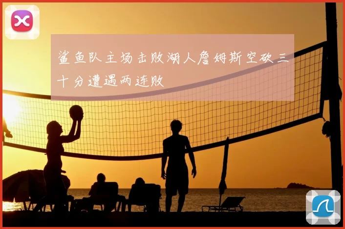 鲨鱼队主场击败湖人詹姆斯空砍三十分遭遇两连败