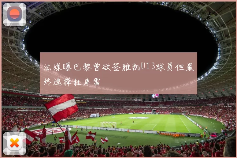 法媒曝巴黎曾欲签雅凯U13球员但最终选择杜库雷