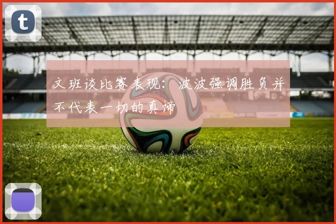 文班谈比赛表现：波波强调胜负并不代表一切的真谛