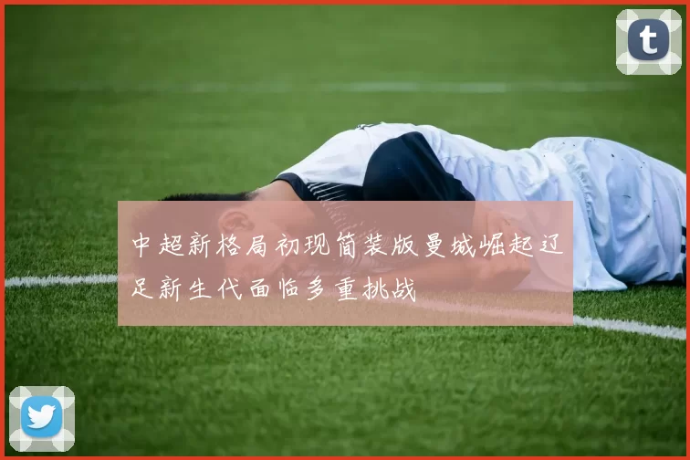 中超新格局初现简装版曼城崛起辽足新生代面临多重挑战